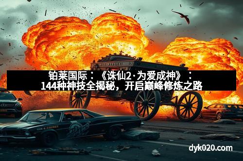 铂莱国际：《诛仙2·为爱成神》：144种神技全揭秘，开启巅峰修炼之路